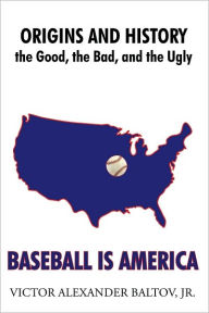 Title: Baseball is America: Origins and History: the Good, the Bad, and the Ugly, Author: Victor Alexander Baltov