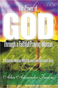 Title: The Power of God Through a Faithful Praying Woman: A Victorious Woman Will Pray and Cover her Loved Ones., Author: Alice Alexander Favors