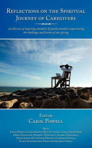 Title: Reflections on the Spiritual Journey of Caregivers: A Collection of Inspiring Anecdotes by Family Members Experiencing the Challenges and Lessons of C, Author: Carol Powell