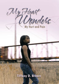 Title: My Heart Wonders: My Hurt and Pain, Author: Tiffany D. Brown