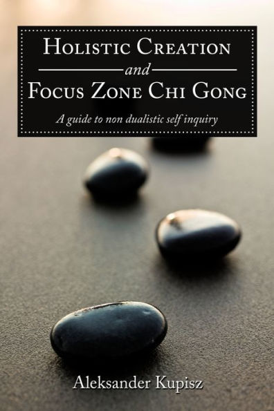 Holistic Creation and Focus Zone Chi Gong: A guide to non dualistic self inquiry