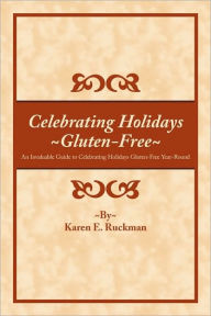 Title: Celebrating Holidays Gluten-Free: An Invaluable Guide to Celebrating Holidays Gluten-Free Year-Round, Author: Karen E Ruckman