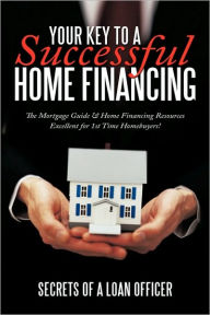 Title: Your Key to a Successful Home Financing: The Mortgage Guide & Home Financing Resources Excellent for 1st Time Homebuyers!, Author: Of a Loan O Secrets of a Loan Officer