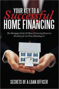 Title: Your Key to A Successful Home Financing: The Mortgage Guide & Home Financing Resources Excellent for 1st Time Homebuyers!, Author: Secrets of a loan officer