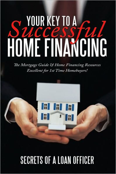 Your Key to A Successful Home Financing: The Mortgage Guide & Home Financing Resources Excellent for 1st Time Homebuyers!