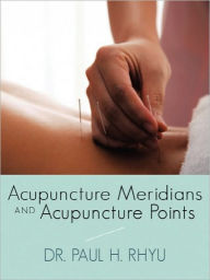Title: Acupuncture Meridians and Acupuncture Points, Author: Paul H Rhyu