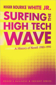 Title: Surfing the High Tech Wave:: A History of Novell 1980-1990, Author: Roger Bourke White Jr.