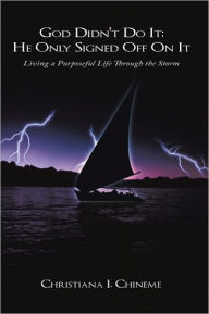 Title: God Didn't Do It; He Only Signed Off On It: Living a Purposeful Life Through the Storm, Author: Christiana I. Chineme