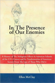 Title: In The Presence of Our Enemies: A History of The Malignant Effects in American Schools of the UN's Unesco and Its Tranformation of American Society From The Lips of Those Who Did it, Author: Ellen McClay