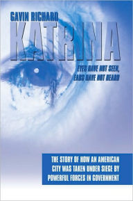 Title: Katrina: Eyes Have Not Seen, Ears Have Not Heard: The Story of How an American City was taken Under Siege by powerful forces in Government, Author: Gavin Richard