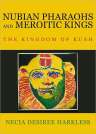 Title: NUBIAN PHARAOHS AND MEROITIC KINGS: THE KINGDOM OF KUSH, Author: NECIA DESIREE HARKLESS