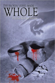 Title: The Broken Vessel Made Whole, Author: Prophet Rodney Abrams