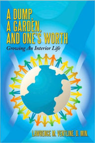 Title: A Dump, A Garden, And One's Worth: Growing An Interior Life, Author: Lawrence M. Ventline