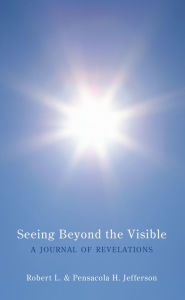 Title: Seeing Beyond the Visible: A Journal of Revelations, Author: Robert L. & Pensacola H. Jefferson