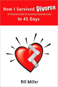 Title: How I Survived Divorce - In 45 Days: A Practical Guide for Surviving Traumatic Loss, Author: Bill Miller