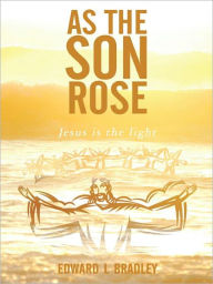 Title: As the Son Rose: Jesus is the light, Author: Edward L Bradley