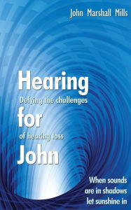 Title: Hearing for John: Defying the Challenges of Hearing Loss, Author: John Marshall Mills