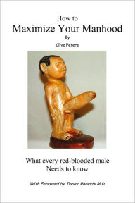 Title: How To Maximize Your Manhood: What every red-blooded male needs to know, Author: Clive Peters