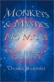 Title: Monkeys & Mystics No More: Proper exegesis of Genesis 1-2-3, Author: Daniel Barwell