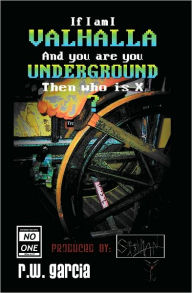 Title: Valhalla Underground?: If I am I And you are you Then who is X, Author: R.W. Garcia