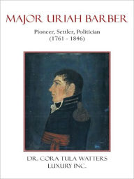 Title: Major Uriah Barber: Pioneer, Settler, Politician (1761 - 1846), Author: Dr. Cora Tula Watters