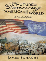 Title: The Future of Democracy in America and the World: A Few Possibilities, Author: James Schacht