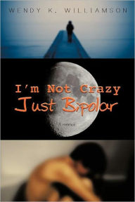 Title: I'm Not Crazy Just Bipolar: A Memoir, Author: Wendy K Williamson