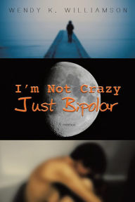 Title: I'm Not Crazy Just Bipolar, Author: Wendy K. Williamson