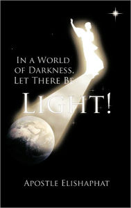 Title: In a World of Darkness, Let There Be Light!, Author: Apostle Elishaphat