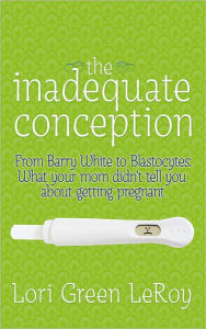 Title: The Inadequate Conception: From Barry White to Blastocytes: What your mom didn't tell you about getting pregnant, Author: Lori Green LeRoy
