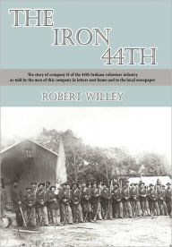Title: The Iron 44th: The story of company H of the 44th Indiana volunteer infantry as told by the men of this company in letters sent home and to the local newspaper, Author: Robert Willey