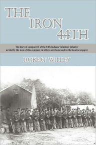 Title: The Iron 44th: The story of company H of the 44th Indiana Volunteer Infantry as told by the men of this company in letters sent home and to the local newspaper, Author: Robert Willey