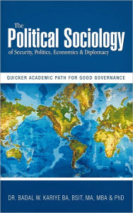 Title: The Political Sociology of Security, Politics, Economics & Diplomacy: Quicker Academic Path for Good Governance, Author: Dr. Badal W. Kariye PhD