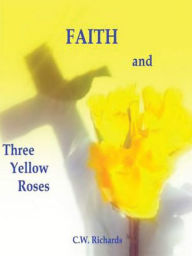 Title: Faith and Three Yellow Roses, Author: C.W. Richards