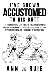 Title: I've Grown Accustomed to His Butt: The Record of Three Long Distance Cycle Rides in Tandem Through South Africa by Two Geriatrics in Order to Share wi, Author: Ann De Ruig