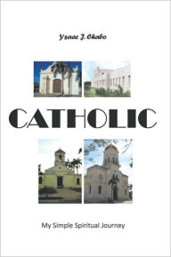 Title: Catholic: My Simple Spiritual Journey, Author: Ysaac J. Chabo