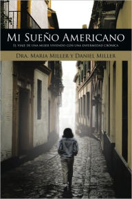 Title: Mi Sueño Americano: El viaje de una mujer viviendo con una enfermedad crónica, Author: Dra. Maria Miller y Daniel Miller