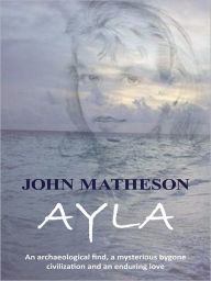 Title: Ayla: An archaeological find, a mysterious bygone civilization and an enduring love, Author: John Matheson