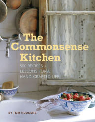 Title: The Commonsense Kitchen: 500 Recipes + Lessons for a Hand-Crafted Life, Author: Tom Hudgens