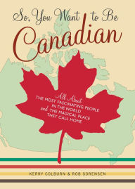 Title: So, You Want to Be Canadian: All About the Most Fascinating People in the World and the Magical Place They Call Home, Author: Kerry Colburn