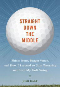 Title: Straight Down the Middle: Shivas Irons, Bagger Vance, and How I Learned to Stop Worrying and Love My Golf Swing, Author: Josh Karp