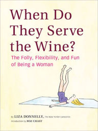 Title: When Do They Serve the Wine?: The Folly, Flexibility, and Fun of Being a Woman, Author: Liza Donnelly