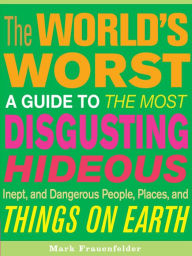Title: The World's Worst: A Guide to the Most Disgusting, Hideous, Inept, and Dangerous People, Places, and Things on Earth, Author: Mark Frauenfelder