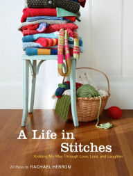 Title: A Life in Stitches: Knitting My Way through Love, Loss, and Laughter, Author: Rachael Herron