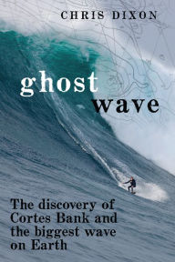 Title: Ghost Wave: The Discovery of Cortes Bank and the Biggest Wave on Earth, Author: Chris Dixon