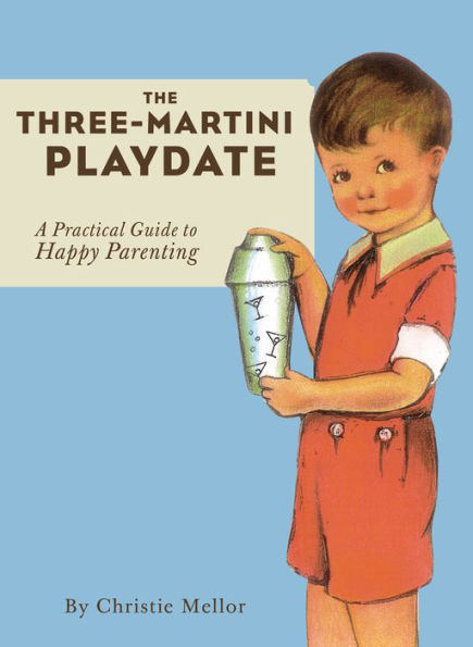 The Three-Martini Playdate: A Practical Guide to Happy Parenting