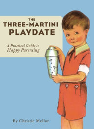 Title: The Three-Martini Playdate: A Practical Guide to Happy Parenting, Author: Christie Mellor