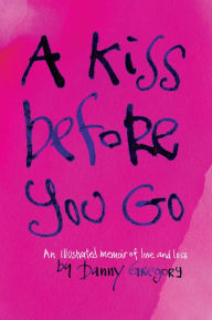 Title: A Kiss Before You Go: An Illustrated Memoir of Love and Loss, Author: Danny Gregory