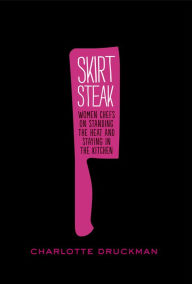 Title: Skirt Steak: Women Chefs on Standing the Heat and Staying in the Kitchen, Author: Charlotte Druckman