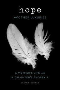 Title: Hope and Other Luxuries: A Mother's Life with a Daughter's Anorexia, Author: Clare B. Dunkle